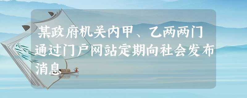 某政府机关内甲、乙两两门通过门户网站定期向社会发布消息 某政府机关内甲、乙两两门通过门户网站定期向社会发布消息