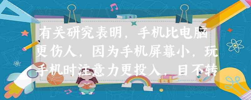 有关研究表明,手机比电脑更伤人,因为手机屏幕小,玩手机时注意力更投入,目不转睛,因 有关研究表明,手机比电脑更伤人,因为手机屏幕小,玩手机时注意力更投入,目不转睛,因
