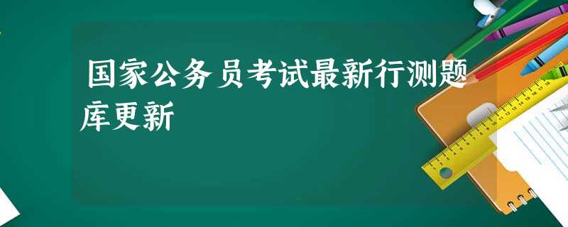 国家公务员考试最新行测题库更新 国家公务员考试最新行测题库更新