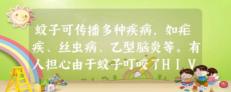 蚊子可传播多种疾病,如疟疾、丝虫病、乙型脑炎等。有人担心由于蚊子叮咬了HIV感染的人而 蚊子可传播多种疾病,如疟疾、丝虫病、乙型脑炎等。有人担心由于蚊子叮咬了HIV感染的人而
