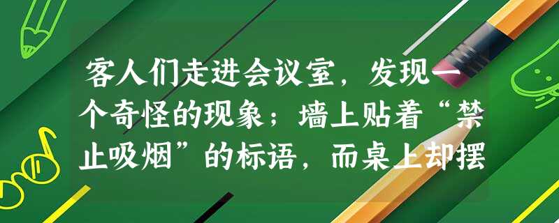 客人们走进会议室,发现一个奇怪的现象;墙上贴着“禁止吸烟”的标语,而桌上却摆着烟灰 客人们走进会议室,发现一个奇怪的现象;墙上贴着“禁止吸烟”的标语,而桌上却摆着烟灰