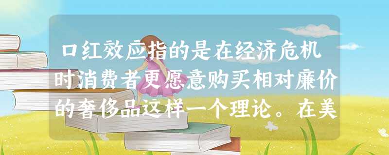口红效应指的是在经济危机时消费者更愿意购买相对廉价的奢侈品这样一个理论。在美国,每 口红效应指的是在经济危机时消费者更愿意购买相对廉价的奢侈品这样一个理论。在美国,每