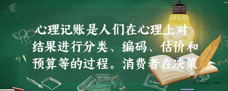 心理记账是人们在心理上对结果进行分类、编码、估价和预算等的过程。消费者在决策时可能 心理记账是人们在心理上对结果进行分类、编码、估价和预算等的过程。消费者在决策时可能