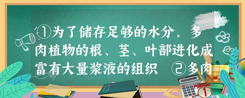①为了储存足够的水分,多肉植物的根、茎、叶部进化成富有大量浆液的组织 ②多肉植物来自 ①为了储存足够的水分,多肉植物的根、茎、叶部进化成富有大量浆液的组织 ②多肉植物来自