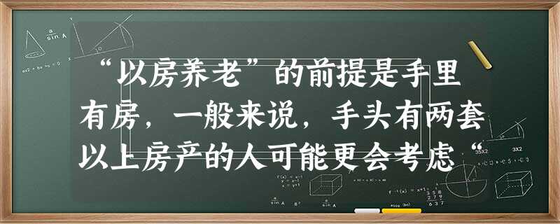 “以房养老”的前提是手里有房,一般来说,手头有两套以上房产的人可能更会考虑“以房养 “以房养老”的前提是手里有房,一般来说,手头有两套以上房产的人可能更会考虑“以房养