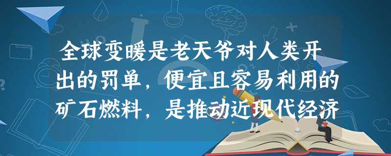全球变暖是老天爷对人类开出的罚单,便宜且容易利用的矿石燃料,是推动近现代经济增长的 全球变暖是老天爷对人类开出的罚单,便宜且容易利用的矿石燃料,是推动近现代经济增长的