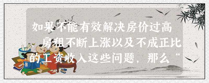 如果不能有效解决房价过高、房租不断上涨以及不成正比的工资收入这些问题,那么“蚁族” 如果不能有效解决房价过高、房租不断上涨以及不成正比的工资收入这些问题,那么“蚁族”