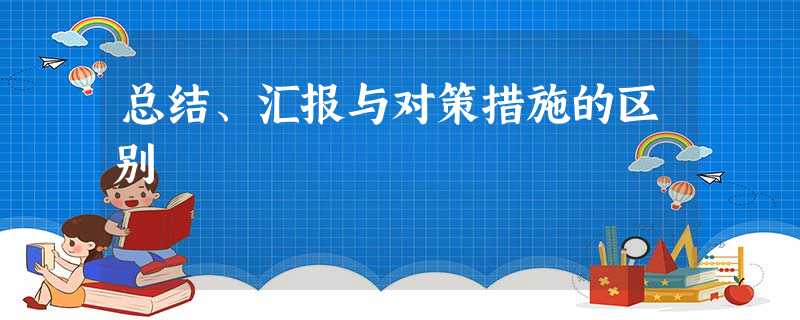 总结、汇报与对策措施的区别 总结、汇报与对策措施的区别