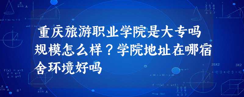 重庆旅游职业学院是大专吗规模怎么样?学院地址在哪宿舍环境好吗 重庆旅游职业学院是大专吗规模怎么样?学院地址在哪宿舍环境好吗