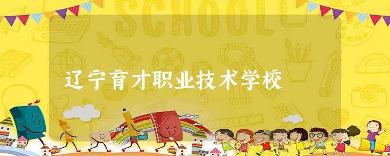 辽宁育才职业技术学校 辽宁育才职业技术学校