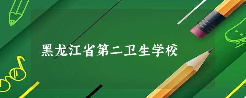 黑龙江省第二卫生学校 黑龙江省第二卫生学校