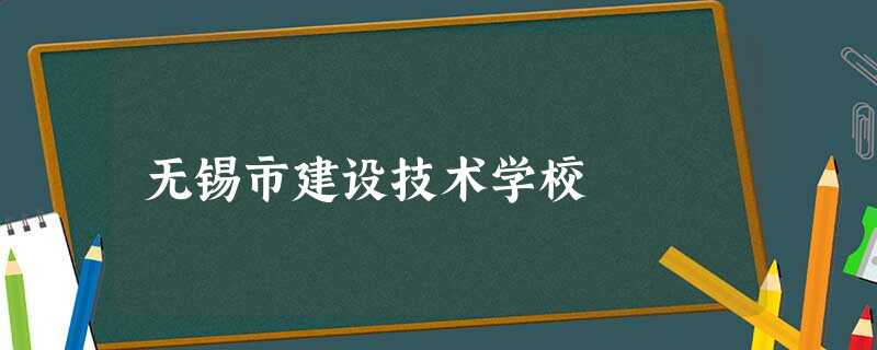无锡市建设技术学校 无锡市建设技术学校