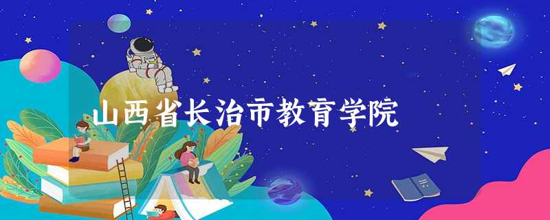 山西省长治市教育学院 山西省长治市教育学院