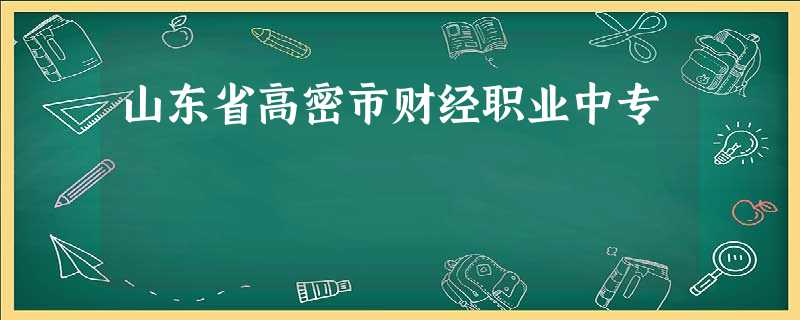 山东省高密市财经职业中专 山东省高密市财经职业中专