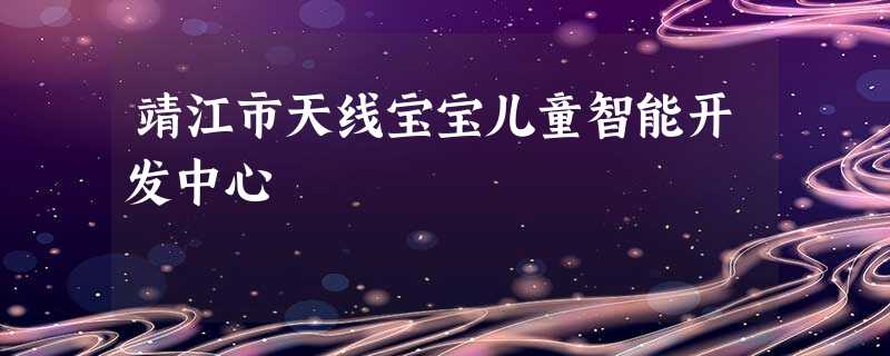 靖江市天线宝宝儿童智能开发中心 靖江市天线宝宝儿童智能开发中心