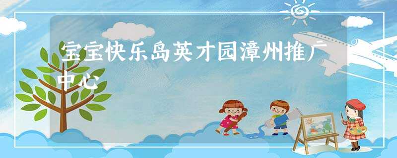 宝宝快乐岛英才园漳州推广中心 宝宝快乐岛英才园漳州推广中心