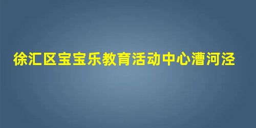 徐汇区宝宝乐教育活动中心漕河泾分中心 徐汇区宝宝乐教育活动中心漕河泾分中心