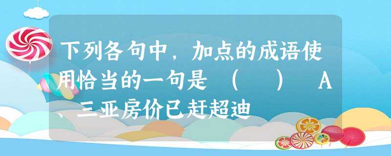 下列各句中,加点的成语使用恰当的一句是 ( ) A、三亚房价已赶超迪 下列各句中,加点的成语使用恰当的一句是 ( ) A、三亚房价已赶超迪