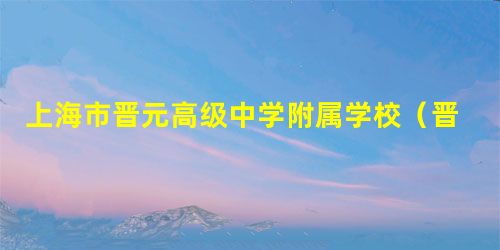 上海市晋元高级中学附属学校(晋元高中附校) 上海市晋元高级中学附属学校(晋元高中附校)