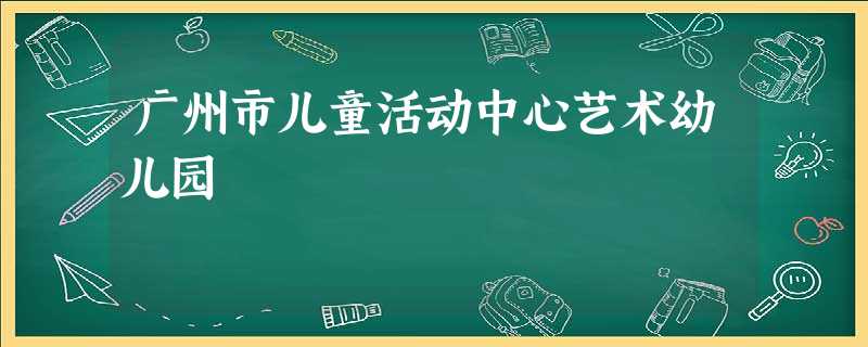 广州市儿童活动中心艺术幼儿园 广州市儿童活动中心艺术幼儿园