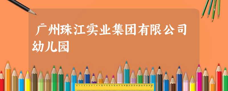 广州珠江实业集团有限公司幼儿园 广州珠江实业集团有限公司幼儿园