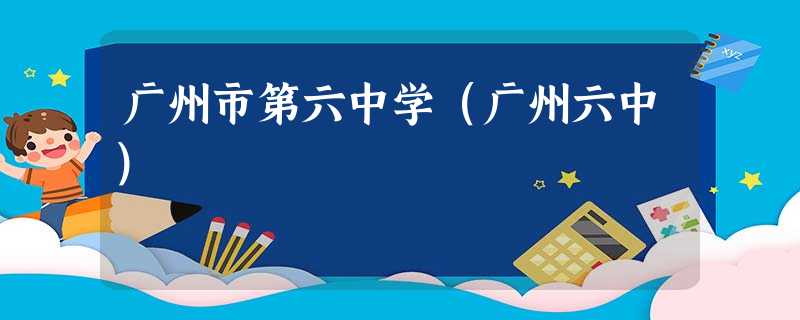 广州市第六中学(广州六中) 广州市第六中学(广州六中)