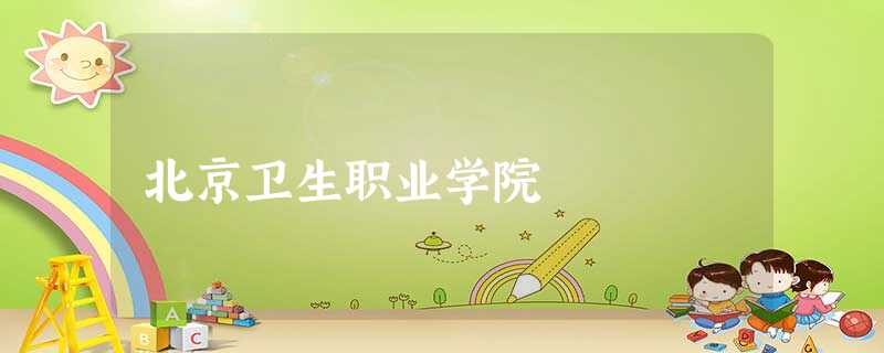 北京卫生职业学院 北京卫生职业学院