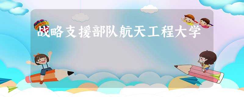 战略支援部队航天工程大学 战略支援部队航天工程大学