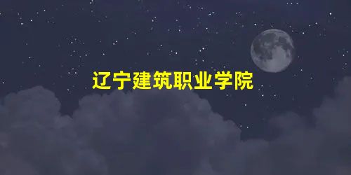 辽宁建筑职业学院 辽宁建筑职业学院