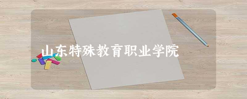 山东特殊教育职业学院 山东特殊教育职业学院