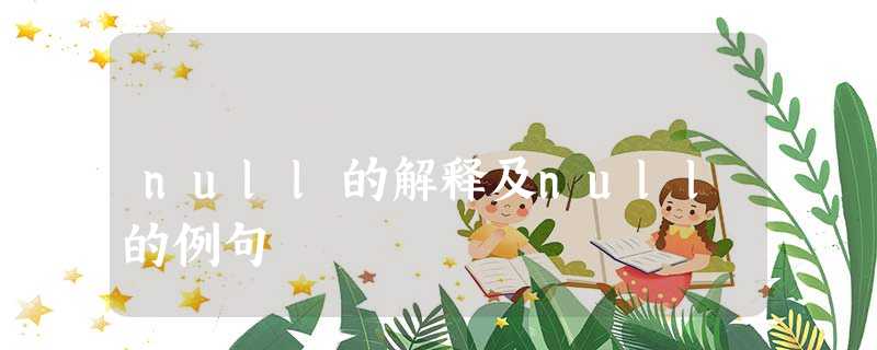 null的解释及null的例句 null的解释及null的例句