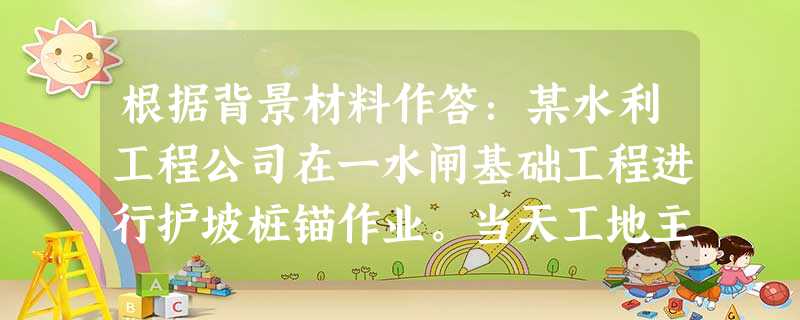 根据背景材料作答:某水利工程公司在一水闸基础工程进行护坡桩锚作业。当天工地主要负责人、安全员、电工等有关人员不在现场。下锚杆筋笼时,班组长因故请假也不在现场,13名民工在无人指挥的情况下自行作业,因钢 根据背景材料作答:某水利工程公司在一水闸基础工程进行护坡桩锚作业。当天工地主要负责人、安全员、电工等有关人员不在现场。下锚杆筋笼时,班组长因故请假也不在现场,13名民工在无人指挥的情况下自行作业,因钢