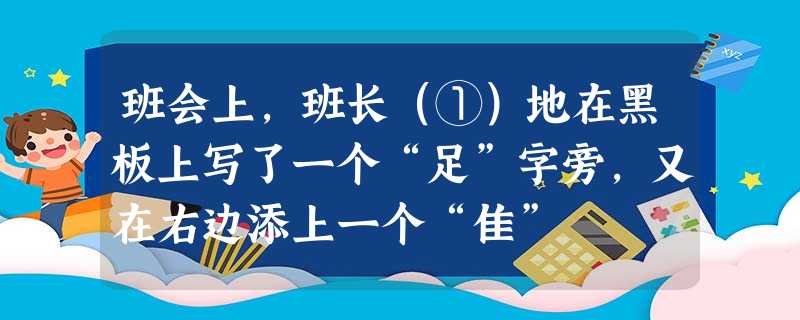 班会上,班长(①)地在黑板上写了一个“足”字旁,又在右边添上一个“隹” 班会上,班长(①)地在黑板上写了一个“足”字旁,又在右边添上一个“隹”