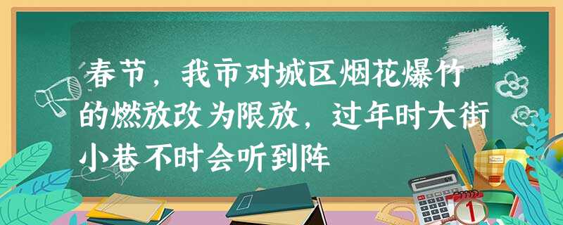 春节,我市对城区烟花爆竹的燃放改为限放,过年时大街小巷不时会听到阵 春节,我市对城区烟花爆竹的燃放改为限放,过年时大街小巷不时会听到阵