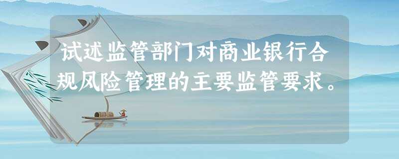 试述监管部门对商业银行合规风险管理的主要监管要求。 试述监管部门对商业银行合规风险管理的主要监管要求。