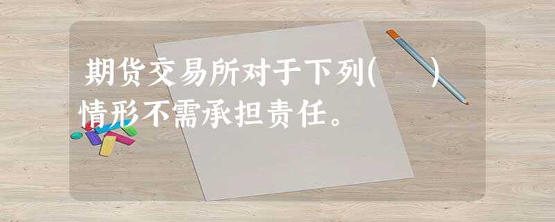 期货交易所对于下列( )情形不需承担责任。 期货交易所对于下列( )情形不需承担责任。