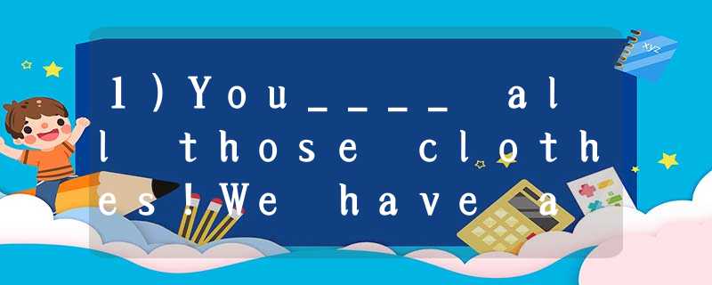 1)You____ all those clothes!We have a washing machine to do that sort of thing A)needn't 1)You____ all those clothes!We have a washing machine to do that sort of thing A)needn't