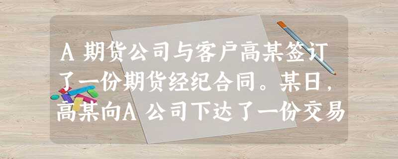A期货公司与客户高某签订了一份期货经纪合同。某日,高某向A公司下达了一份交易指令,指令要 A期货公司与客户高某签订了一份期货经纪合同。某日,高某向A公司下达了一份交易指令,指令要