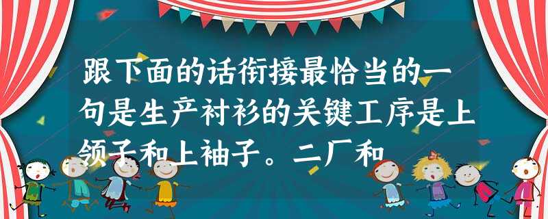 跟下面的话衔接最恰当的一句是生产衬衫的关键工序是上领子和上袖子。二厂和 跟下面的话衔接最恰当的一句是生产衬衫的关键工序是上领子和上袖子。二厂和