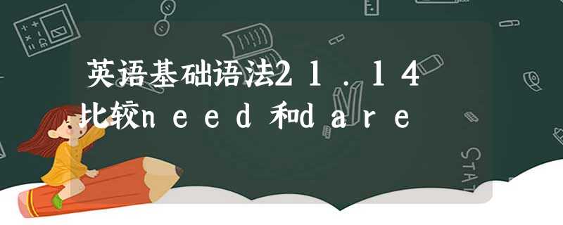 英语基础语法21.14 比较need和dare 英语基础语法21.14 比较need和dare