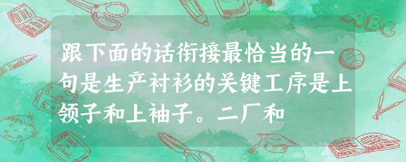 跟下面的话衔接最恰当的一句是生产衬衫的关键工序是上领子和上袖子。二厂和 跟下面的话衔接最恰当的一句是生产衬衫的关键工序是上领子和上袖子。二厂和