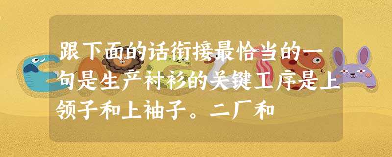 跟下面的话衔接最恰当的一句是生产衬衫的关键工序是上领子和上袖子。二厂和 跟下面的话衔接最恰当的一句是生产衬衫的关键工序是上领子和上袖子。二厂和