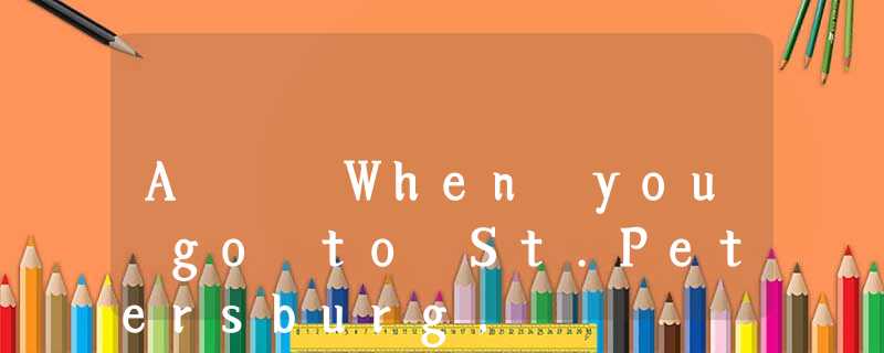 A When you go to St.Petersburg, A When you go to St.Petersburg,