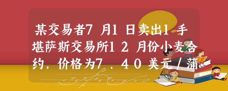某交易者7月1日卖出1手堪萨斯交易所12月份小麦合约,价格为7.40美元/蒲式耳,同时买入1手芝加哥交 某交易者7月1日卖出1手堪萨斯交易所12月份小麦合约,价格为7.40美元/蒲式耳,同时买入1手芝加哥交