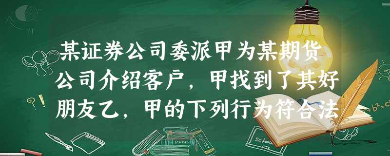 某证券公司委派甲为某期货公司介绍客户,甲找到了其好朋友乙,甲的下列行为符合法律规定的是( )。 某证券公司委派甲为某期货公司介绍客户,甲找到了其好朋友乙,甲的下列行为符合法律规定的是( )。