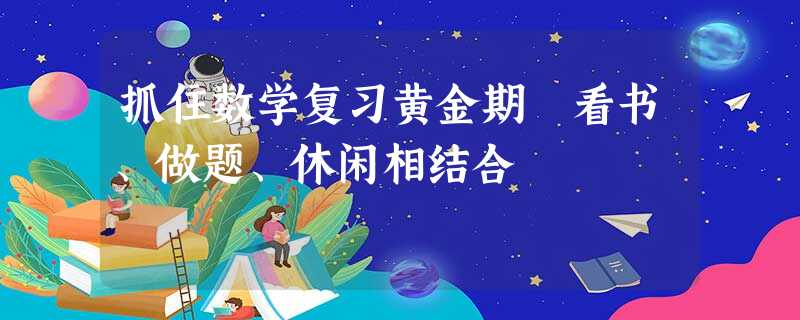 抓住数学复习黄金期 看书、做题、休闲相结合 抓住数学复习黄金期 看书、做题、休闲相结合