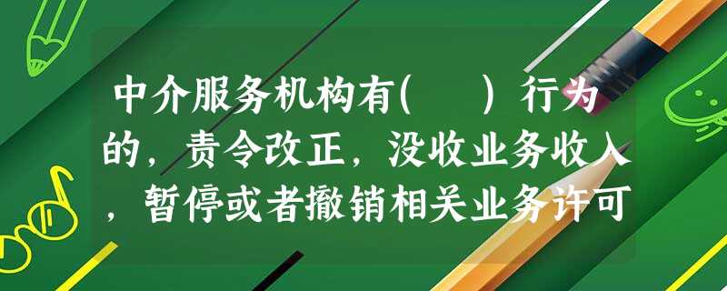 中介服务机构有( )行为的,责令改正,没收业务收入,暂停或者撤销相关业务许可,并处业务收入1倍以上 中介服务机构有( )行为的,责令改正,没收业务收入,暂停或者撤销相关业务许可,并处业务收入1倍以上