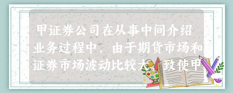 甲证券公司在从事中间介绍业务过程中,由于期货市场和证券市场波动比较大,致使甲证券公司连年亏本 甲证券公司在从事中间介绍业务过程中,由于期货市场和证券市场波动比较大,致使甲证券公司连年亏本