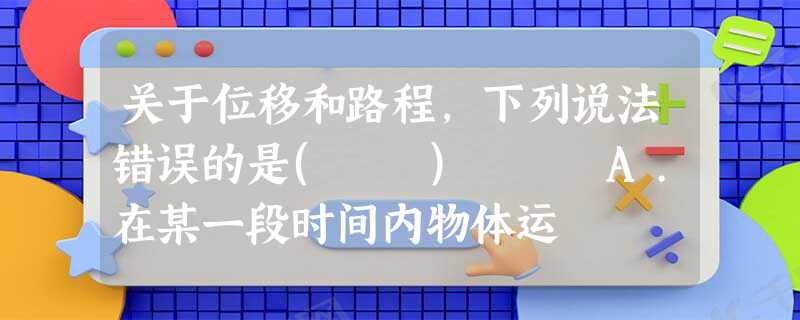 关于位移和路程,下列说法错误的是( ) A.在某一段时间内物体运 关于位移和路程,下列说法错误的是( ) A.在某一段时间内物体运