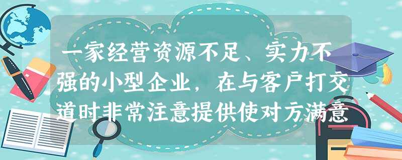一家经营资源不足、实力不强的小型企业,在与客户打交道时非常注意提供使对方满意的服务,试图以此 一家经营资源不足、实力不强的小型企业,在与客户打交道时非常注意提供使对方满意的服务,试图以此
